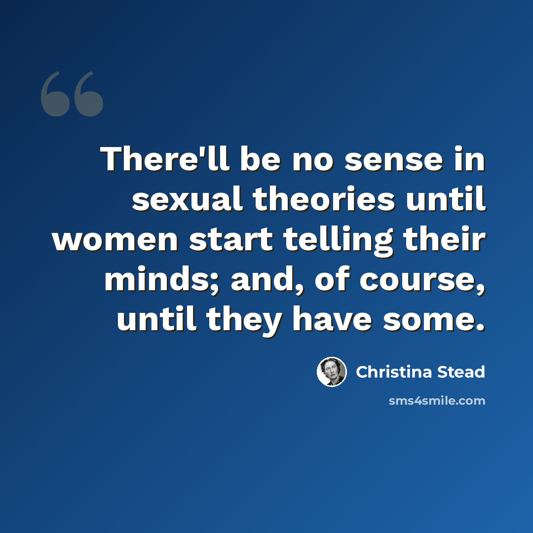 “There'll be no sense in sexual theories until women start telling their minds; and, of course, until they have some.” quote by Christina Stead