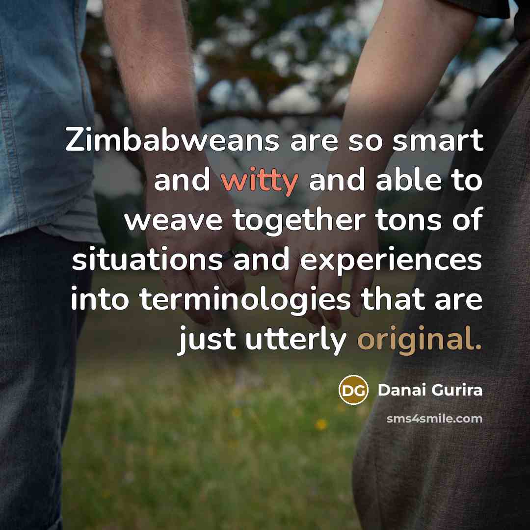 “Zimbabweans are so smart and witty and able to weave together tons of situations and experiences into terminologies that are just utterly original.” quote by Danai Gurira