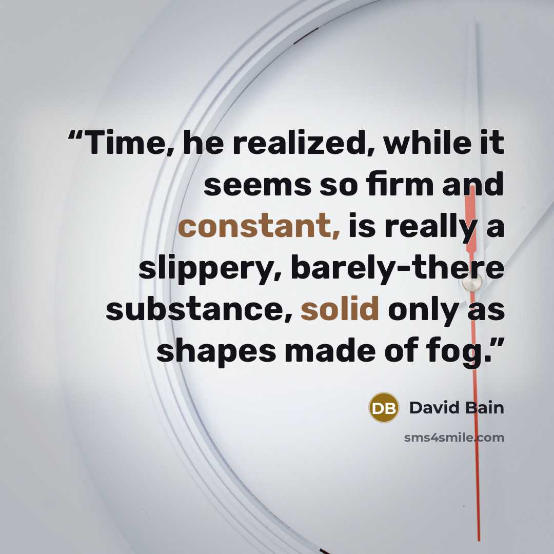 “Time, he realized, while it seems so firm and constant, is really a slippery, barely-there substance, solid only as shapes made of fog.” quote by David Bain