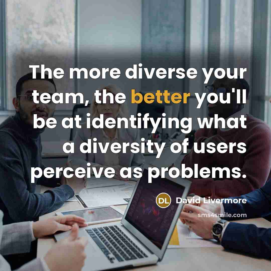 “The more diverse your team, the better you'll be at identifying what a diversity of users perceive as problems.” quote by David Livermore