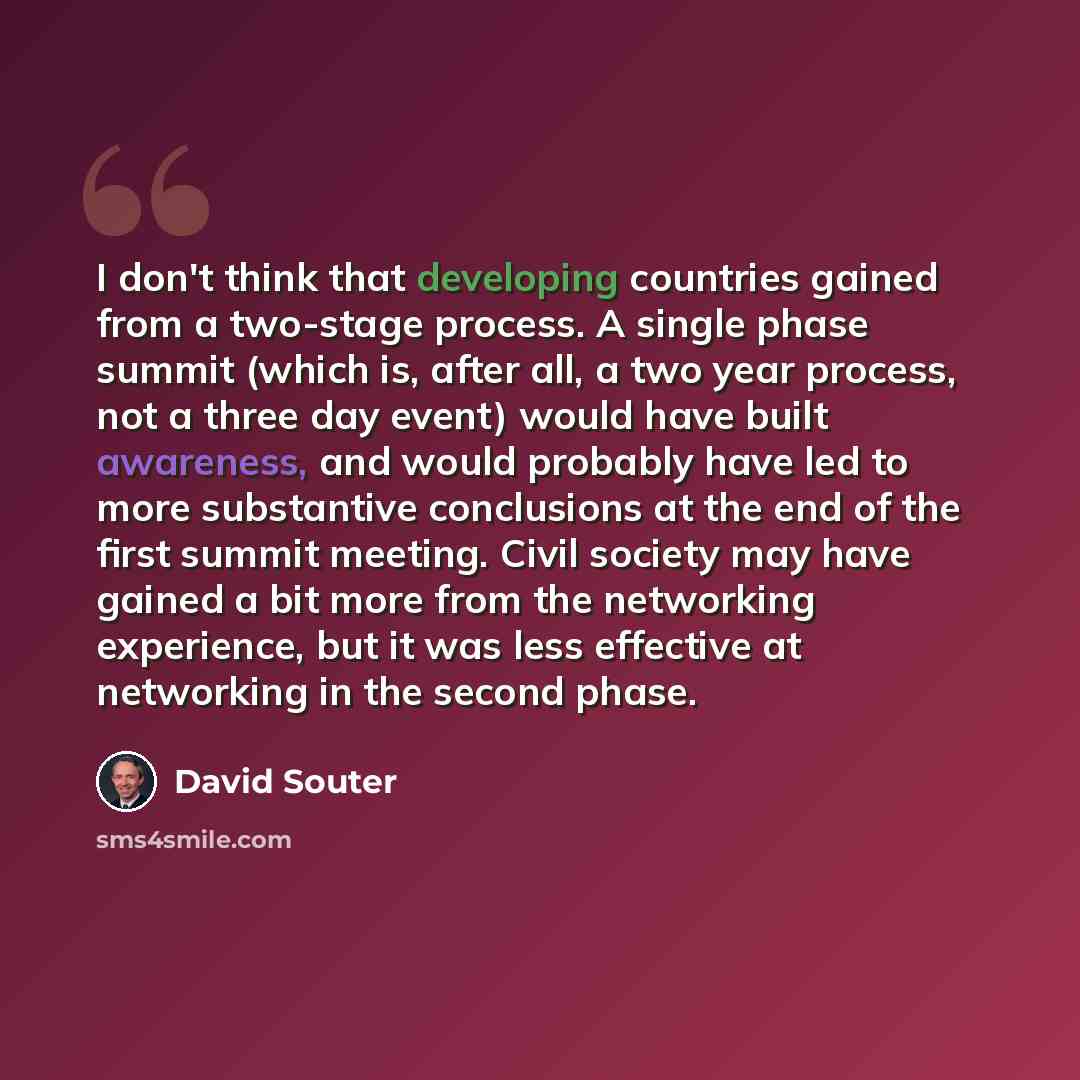 “I don't think that developing countries gained from a two-stage process. A single phase summit (which is, after all, a two year process, not a three day event) would have built awareness, and would probably have led to more substantive conclusions at the end of the first summit meeting. Civil…” quote by David Souter