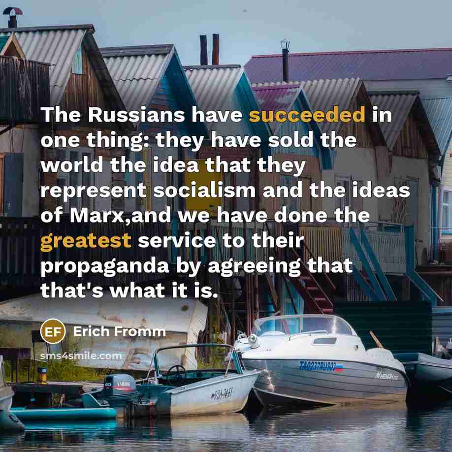 “The Russians have succeeded in one thing: they have sold the world the idea that they represent socialism and the ideas of Marx,and we have done the greatest service to their propaganda by agreeing that that's what it is.” quote by Erich Fromm