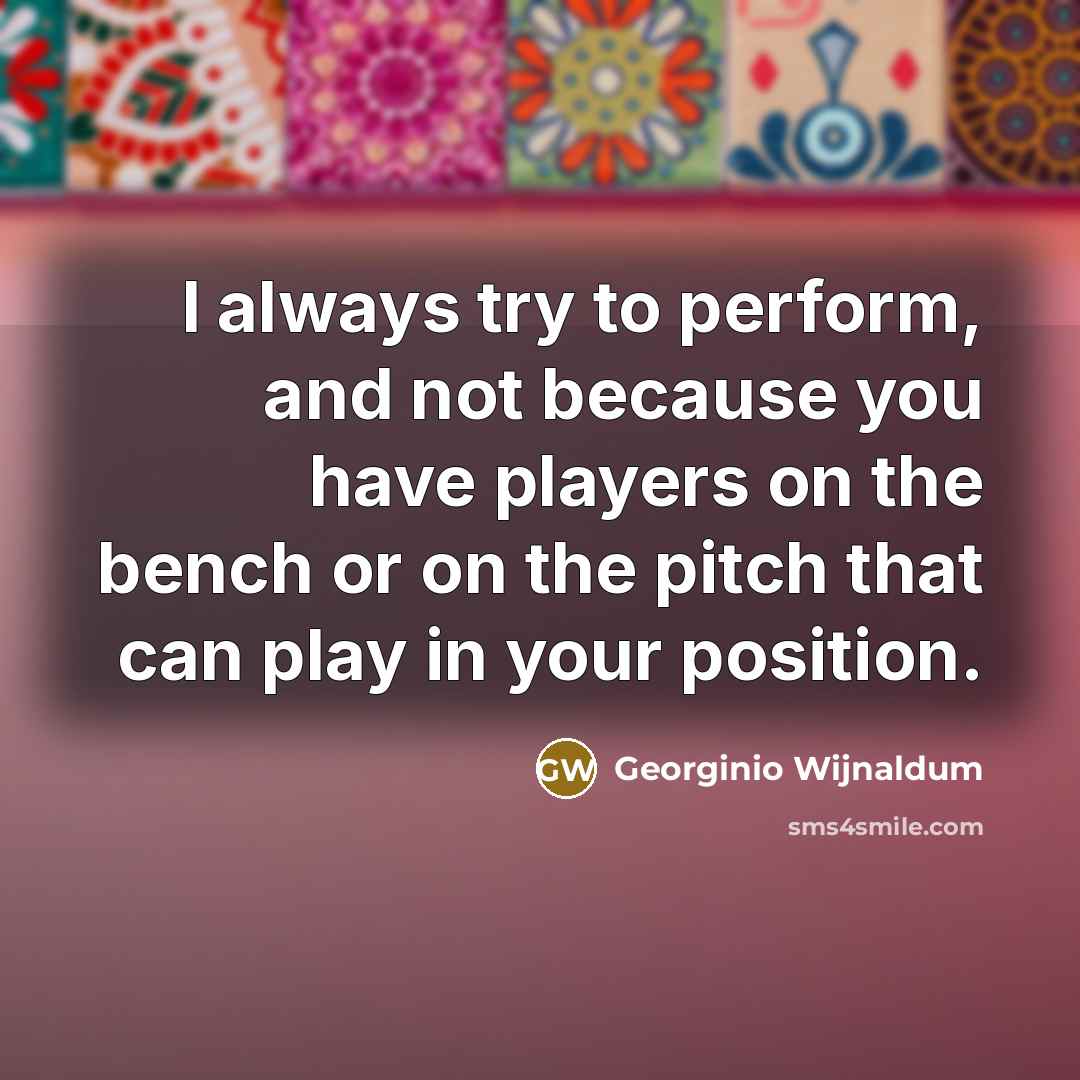 “I always try to perform, and not because you have players on the bench or on the pitch that can play in your position.” quote by Georginio Wijnaldum