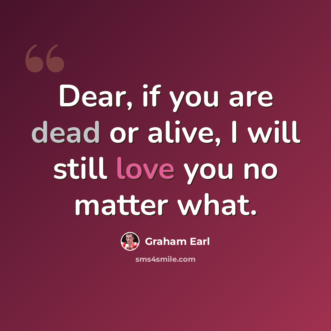 “Dear, if you are dead or alive, I will still love you no matter what.” quote by Graham Earl