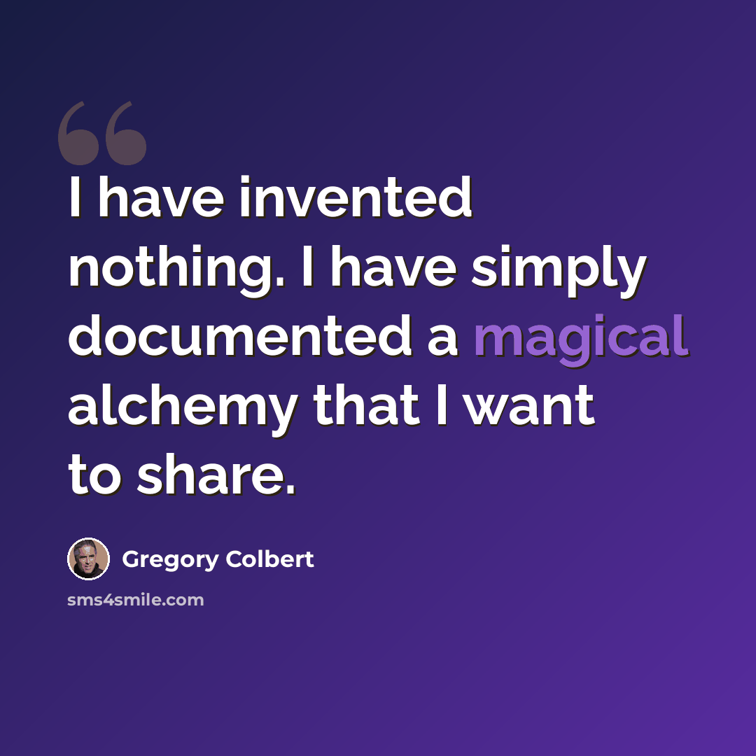 “I have invented nothing. I have simply documented a magical alchemy that I want to share.” quote by Gregory Colbert