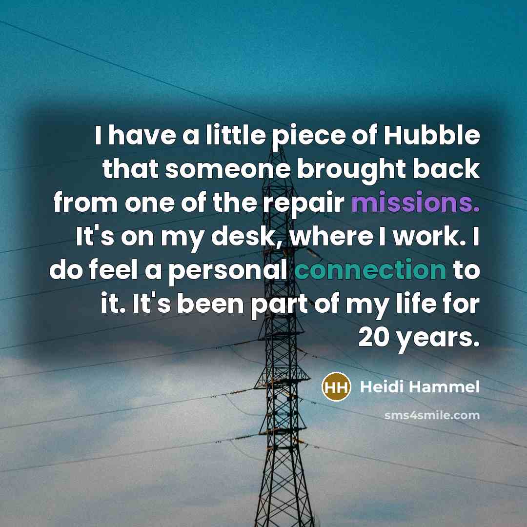 “I have a little piece of Hubble that someone brought back from one of the repair missions. It's on my desk, where I work. I do feel a personal connection to it. It's been part of my life for 20 years.” quote by Heidi Hammel