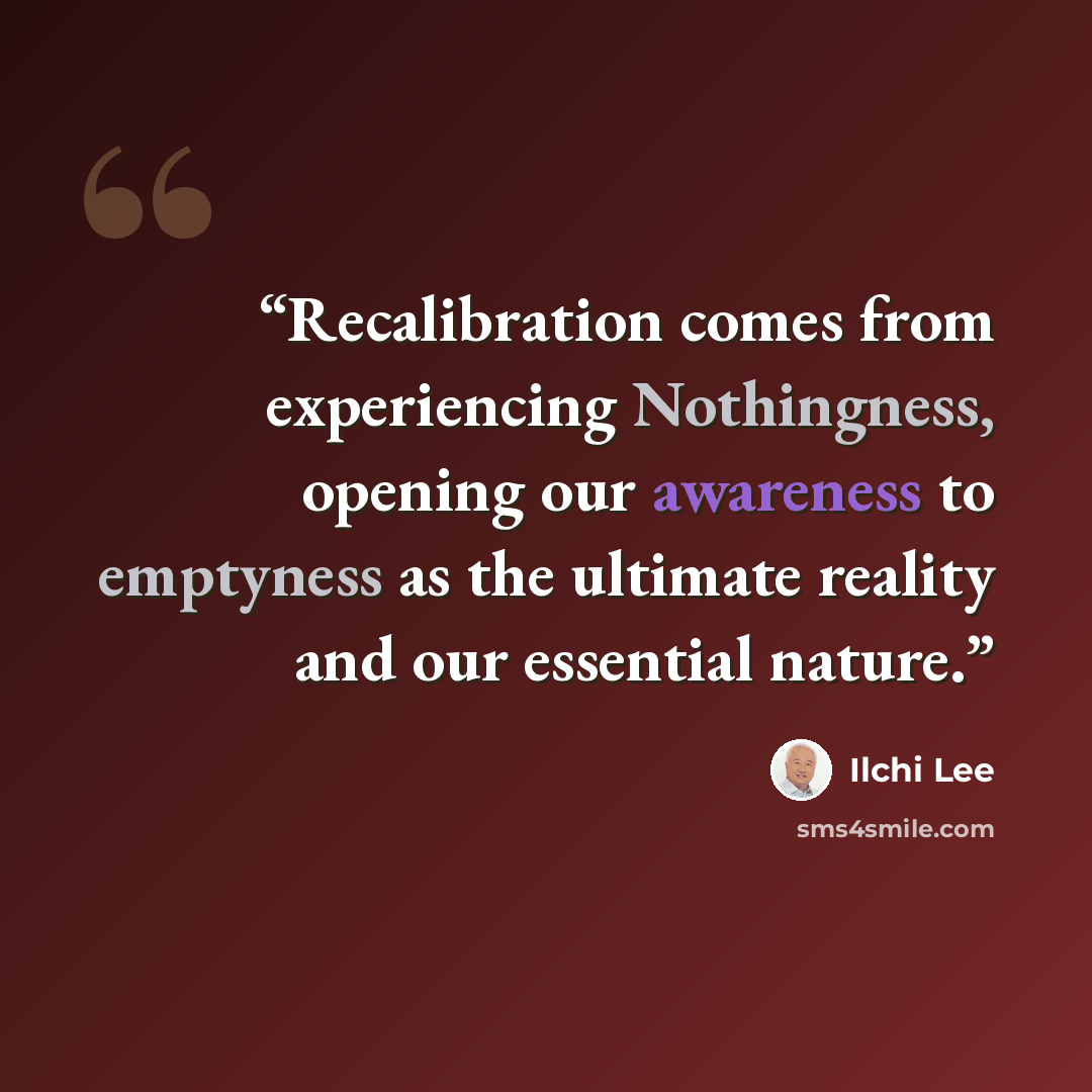 “Recalibration comes from experiencing Nothingness, opening our awareness to emptyness as the ultimate reality and our essential nature.” quote by Ilchi Lee