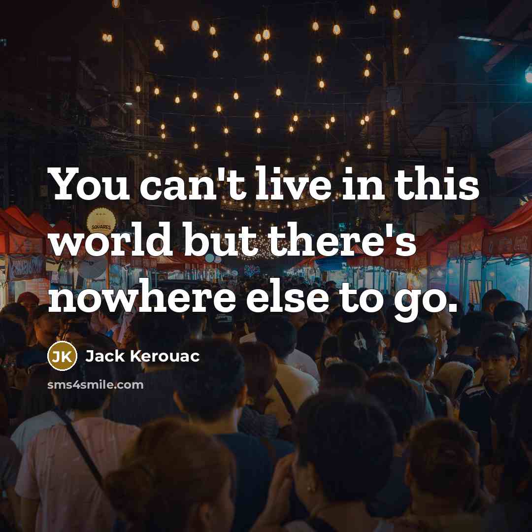 “You can't live in this world but there's nowhere else to go.” quote by Jack Kerouac