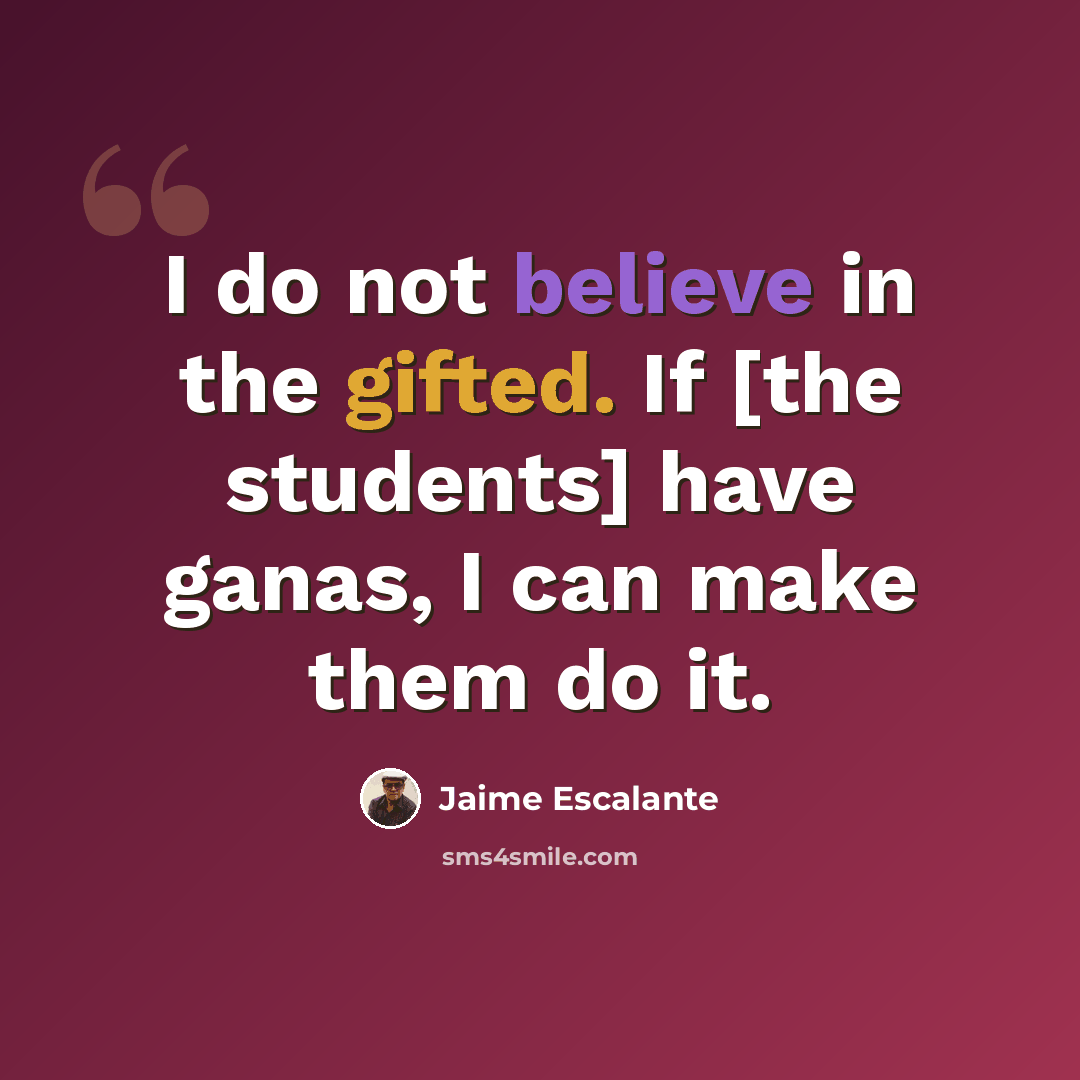 “I do not believe in the gifted. If [the students] have ganas, I can make them do it.” quote by Jaime Escalante