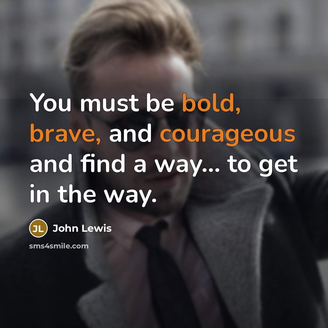 “You must be bold, brave, and courageous and find a way... to get in the way.” quote by John Lewis