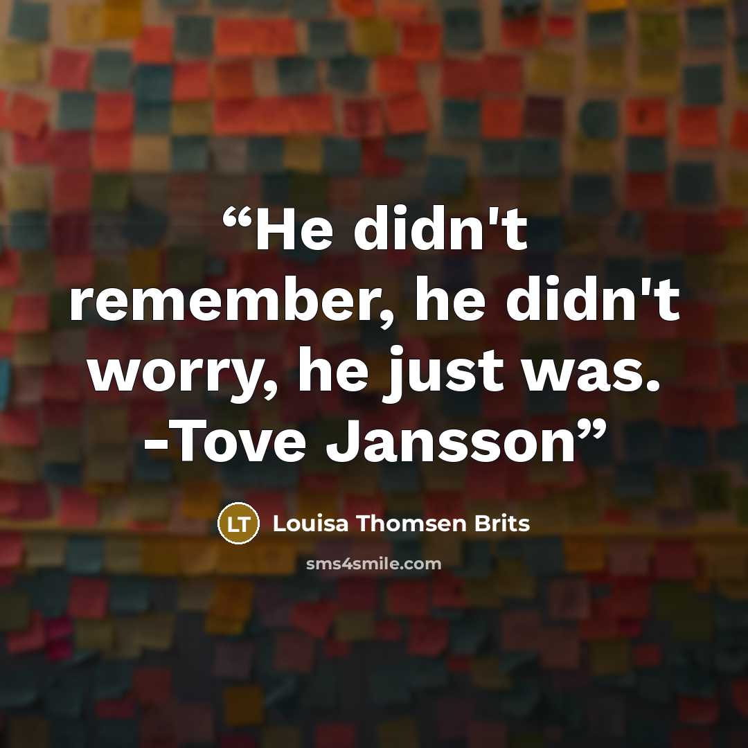 “He didn't remember, he didn't worry, he just was. -Tove Jansson” quote by Louisa Thomsen Brits