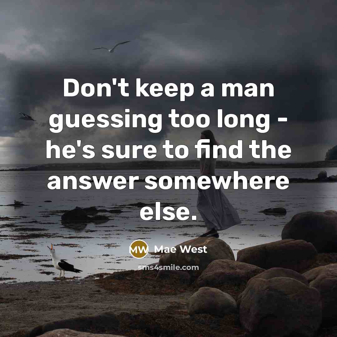 “Don't keep a man guessing too long - he's sure to find the answer somewhere else.” quote by Mae West
