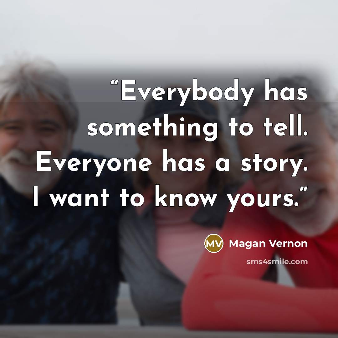 “Everybody has something to tell. Everyone has a story. I want to know yours.” quote by Magan Vernon