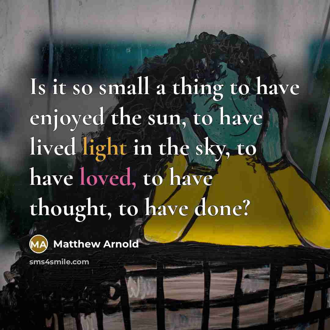 “Is it so small a thing to have enjoyed the sun, to have lived light in the sky, to have loved, to have thought, to have done?” quote by Matthew Arnold