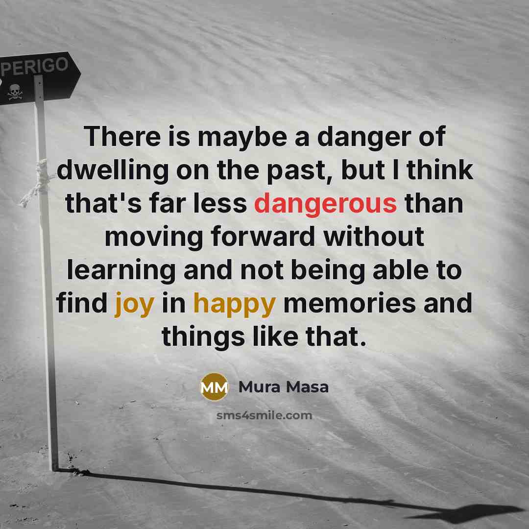“There is maybe a danger of dwelling on the past, but I think that's far less dangerous than moving forward without learning and not being able to find joy in happy memories and things like that.” quote by Mura Masa