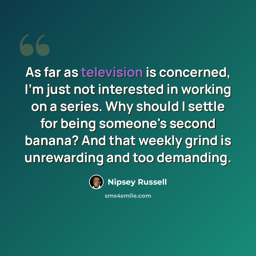 “As far as television is concerned, I'm just not interested in working on a series. Why should I settle for being someone's second banana? And that weekly grind is unrewarding and too demanding.” quote by Nipsey Russell