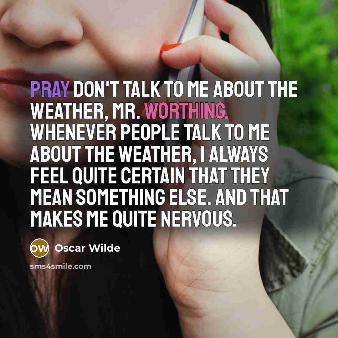 “Pray don't talk to me about the weather, Mr. Worthing. Whenever people talk to me about the weather, I always feel quite certain that they mean something else. And that makes me quite nervous.” quote by Oscar Wilde