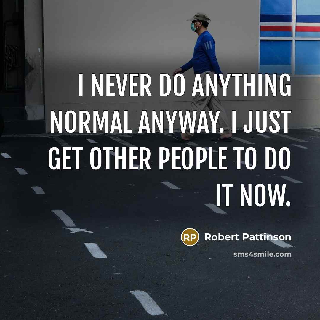 “I never do anything normal anyway. I just get other people to do it now.” quote by Robert Pattinson