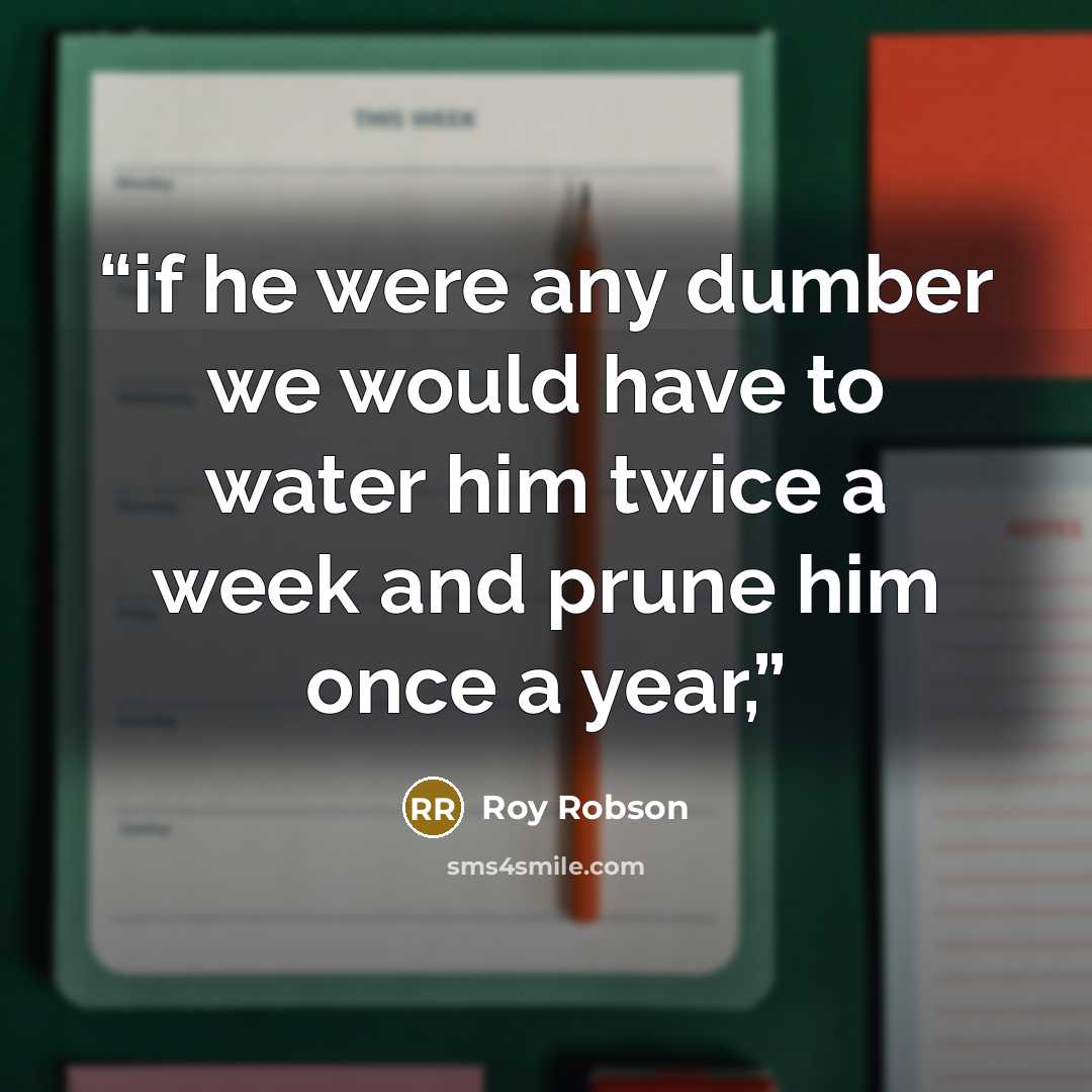 “if he were any dumber we would have to water him twice a week and prune him once a year,” quote by Roy Robson