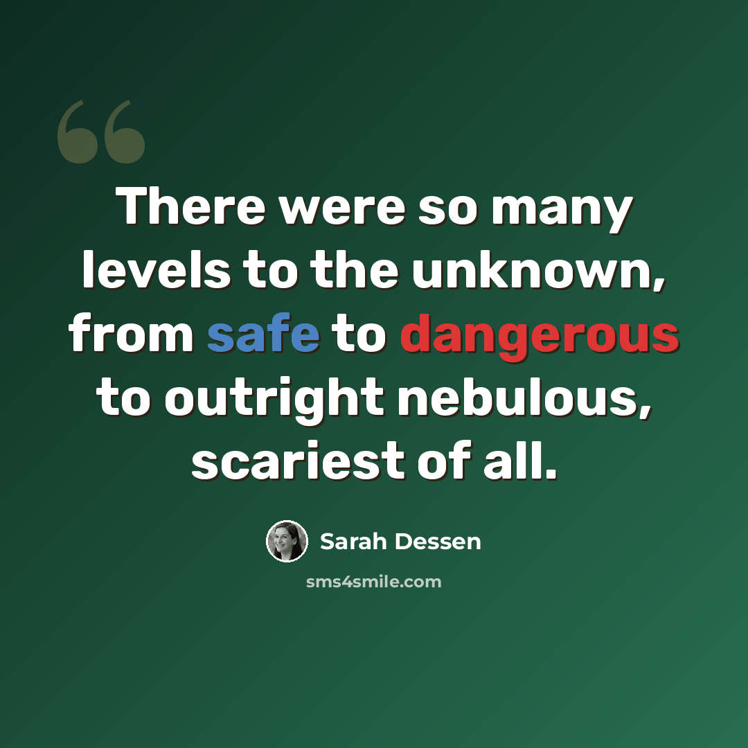 “There were so many levels to the unknown, from safe to dangerous to outright nebulous, scariest of all.” quote by Sarah Dessen