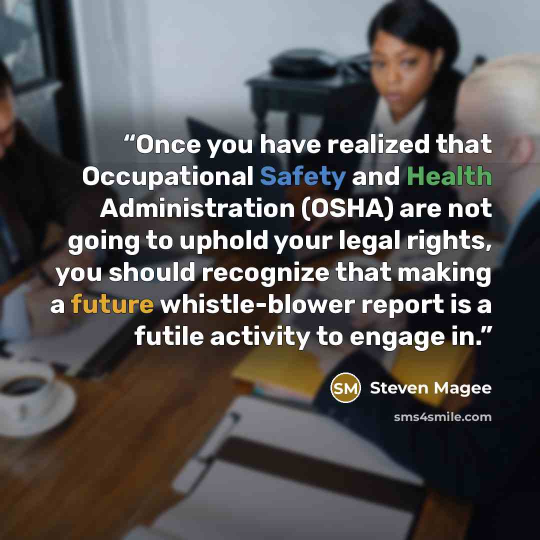 “Once you have realized that Occupational Safety and Health Administration (OSHA) are not going to uphold your legal rights, you should recognize that making a future whistle-blower report is a futile activity to engage in.” quote by Steven Magee