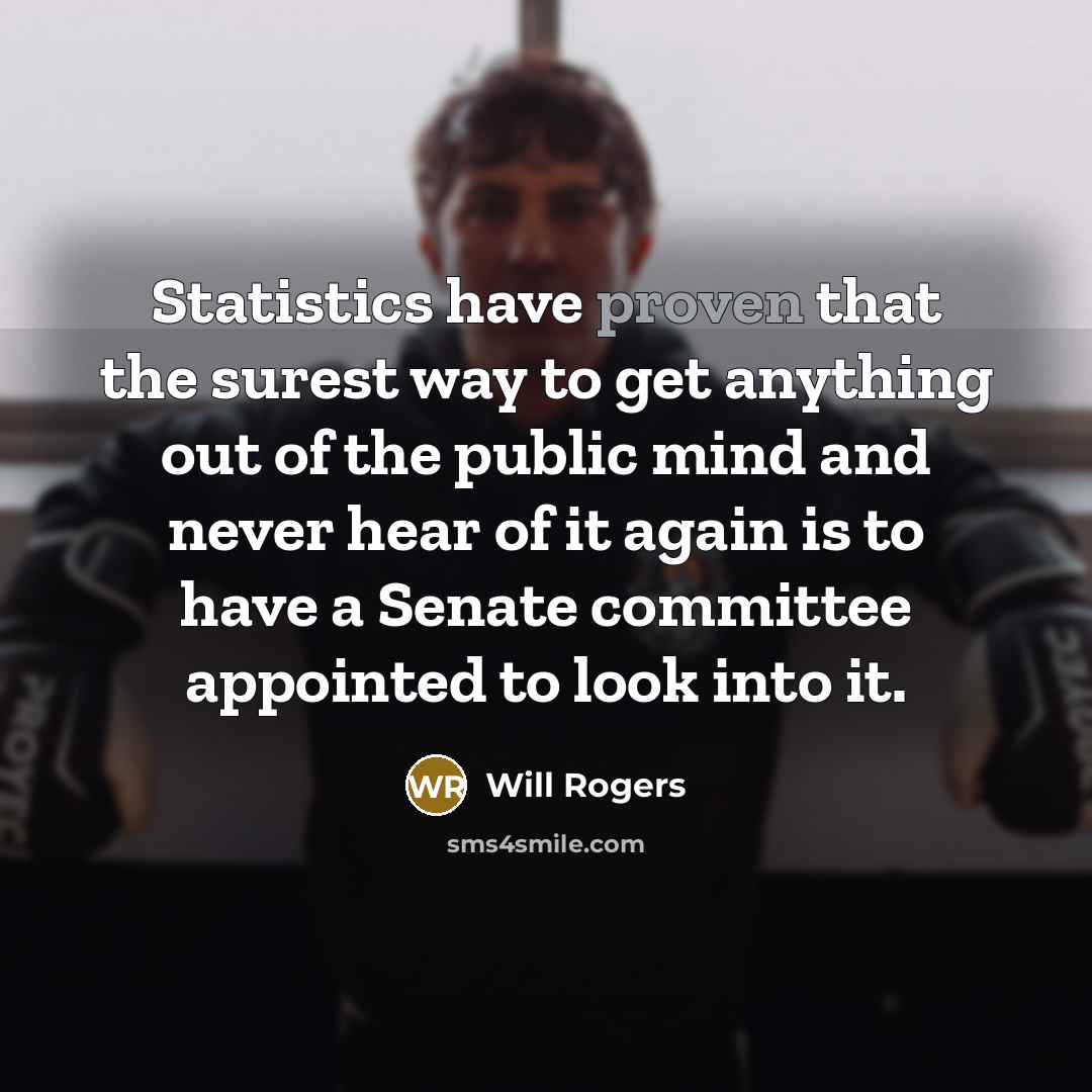 “Statistics have proven that the surest way to get anything out of the public mind and never hear of it again is to have a Senate committee appointed to look into it.” quote by Will Rogers