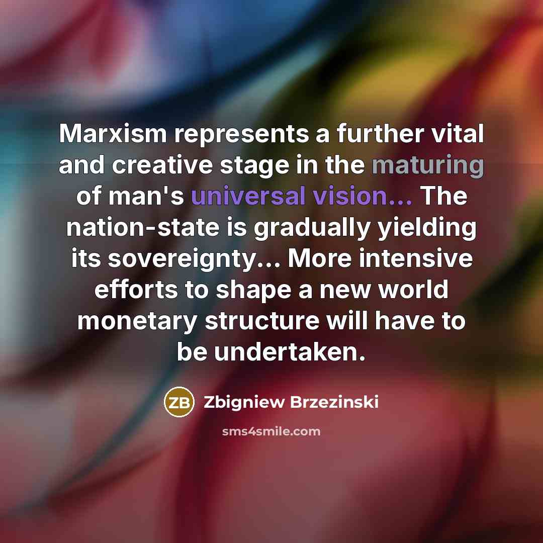 “Marxism represents a further vital and creative stage in the maturing of man's universal vision... The nation-state is gradually yielding its sovereignty... More intensive efforts to shape a new world monetary structure will have to be undertaken.” quote by Zbigniew Brzezinski