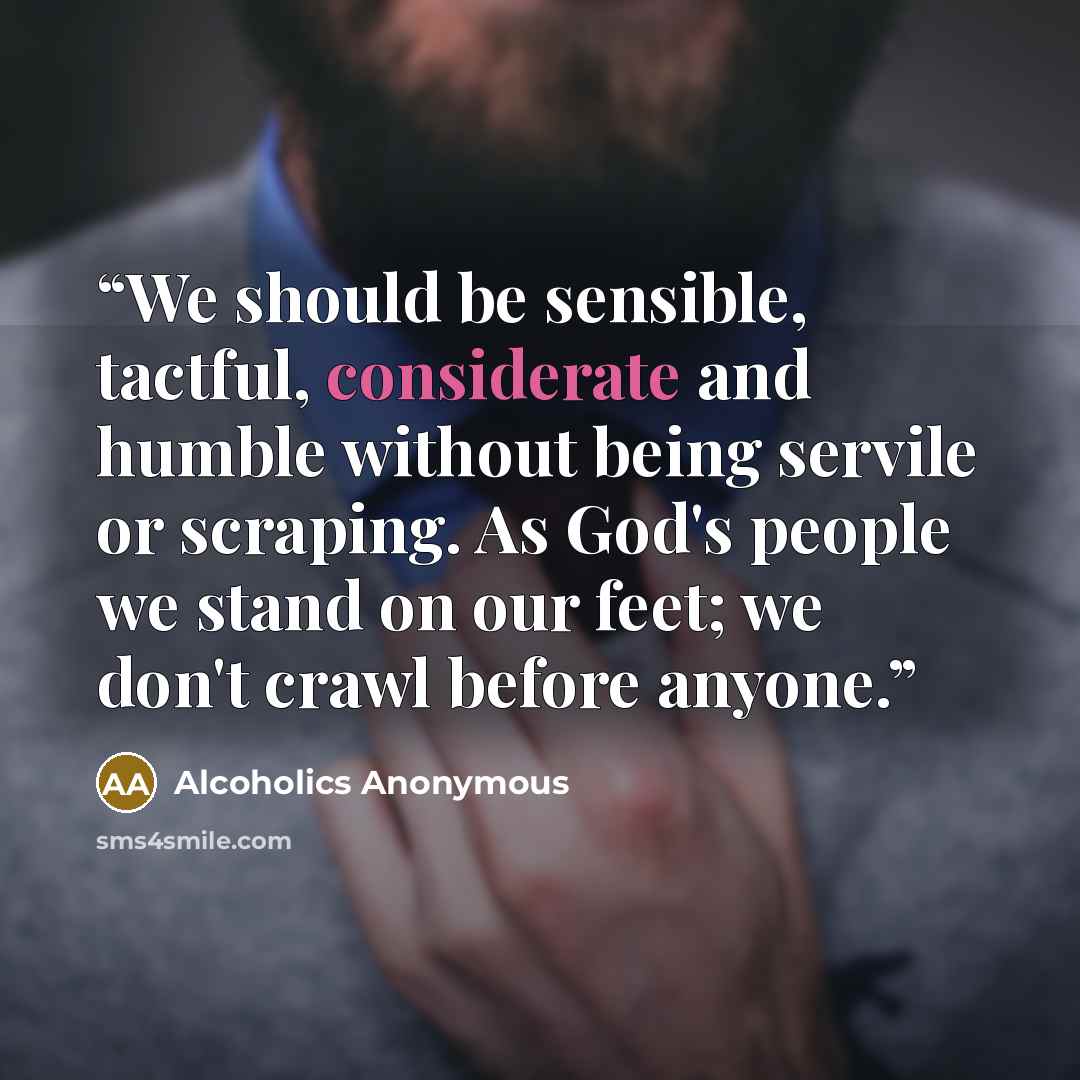 “We should be sensible, tactful, considerate and humble without being servile or scraping. As God's people we stand on our feet; we don't crawl before anyone.” quote by Alcoholics Anonymous