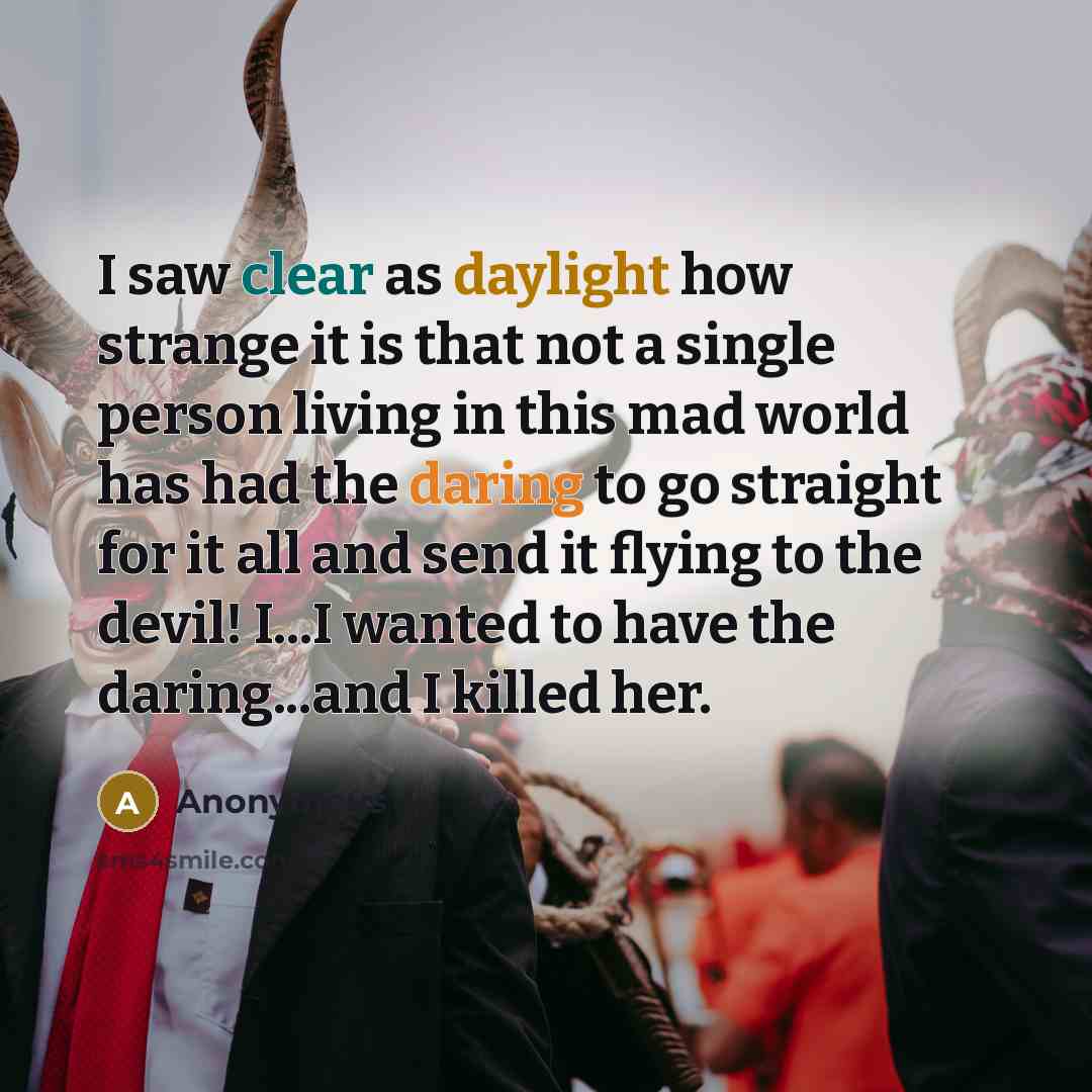“I saw clear as daylight how strange it is that not a single person living in this mad world has had the daring to go straight for it all and send it flying to the devil! I...I wanted to have the daring...and I killed her.” quote by Anonymous