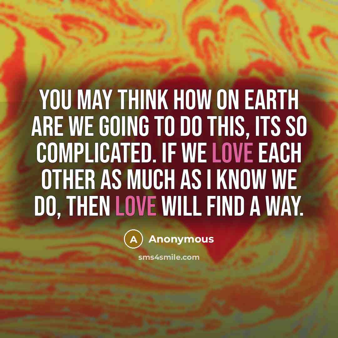 “You may think how on earth are we going to do this, its so complicated. If we love each other as much as I know we do, then love will find a way.” quote by Anonymous