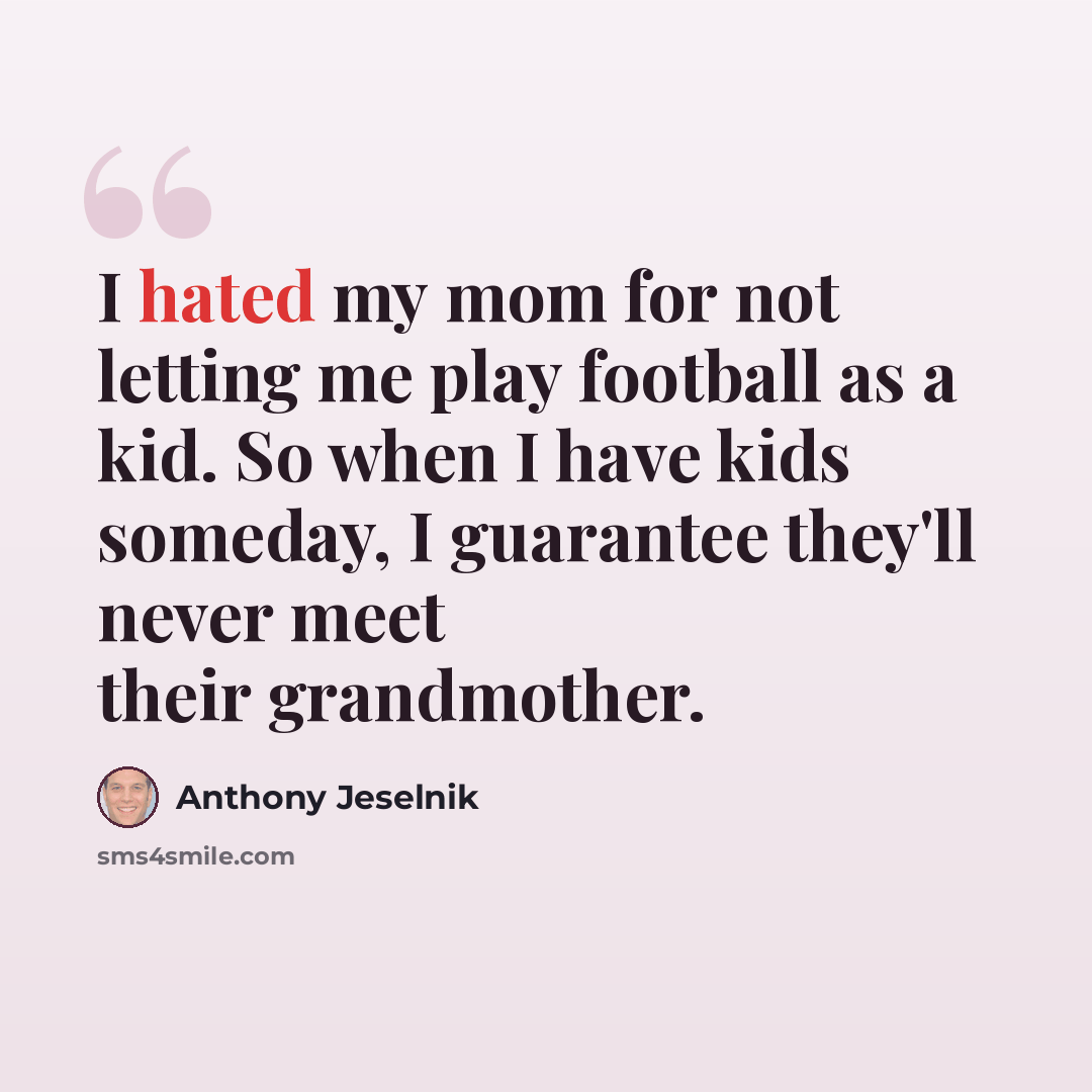 “I hated my mom for not letting me play football as a kid. So when I have kids someday, I guarantee they'll never meet their grandmother.” quote by Anthony Jeselnik