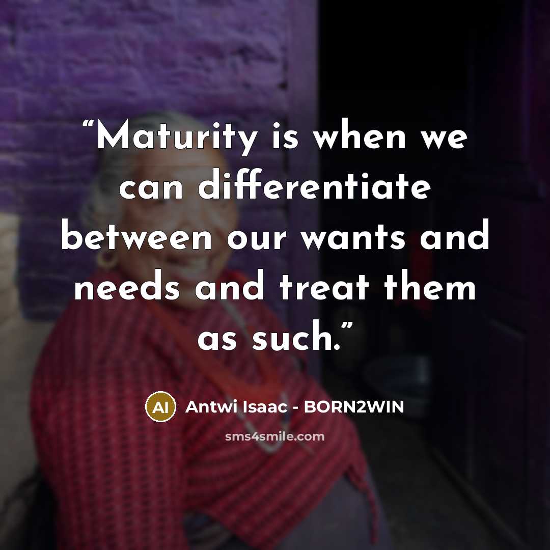 “Maturity is when we can differentiate between our wants and needs and treat them as such.” quote by Antwi Isaac - BORN2WIN