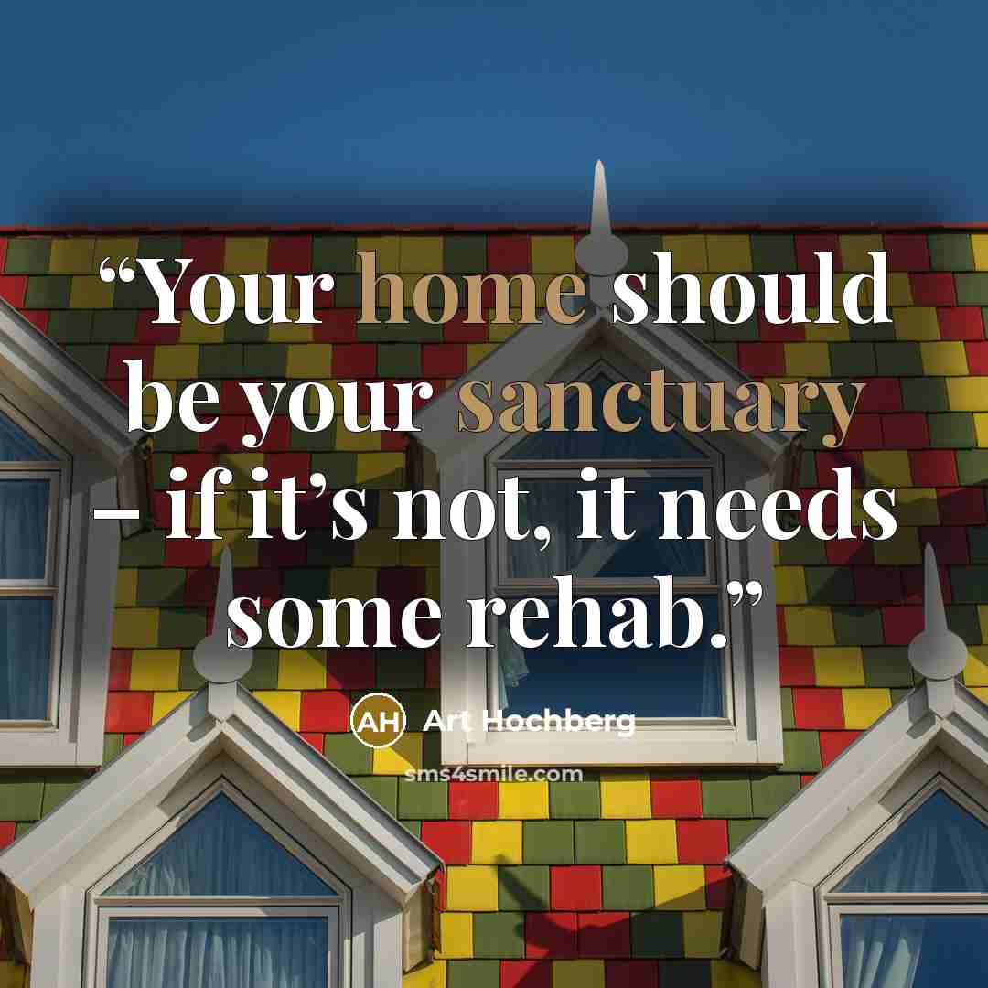 “Your home should be your sanctuary – if it’s not, it needs some rehab.” quote by Art Hochberg