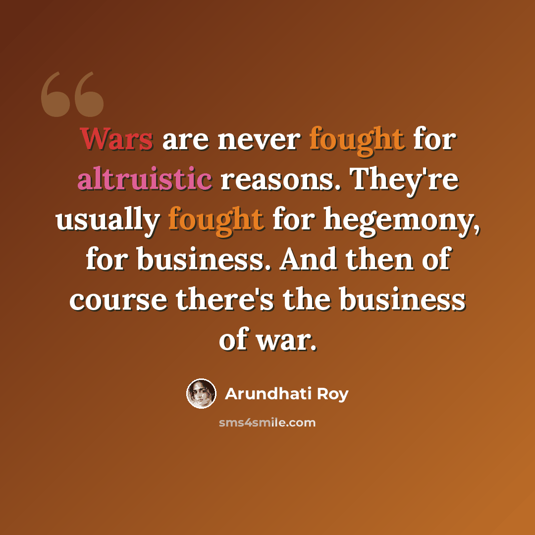 “Wars are never fought for altruistic reasons. They're usually fought for hegemony, for business. And then of course there's the business of war.” quote by Arundhati Roy