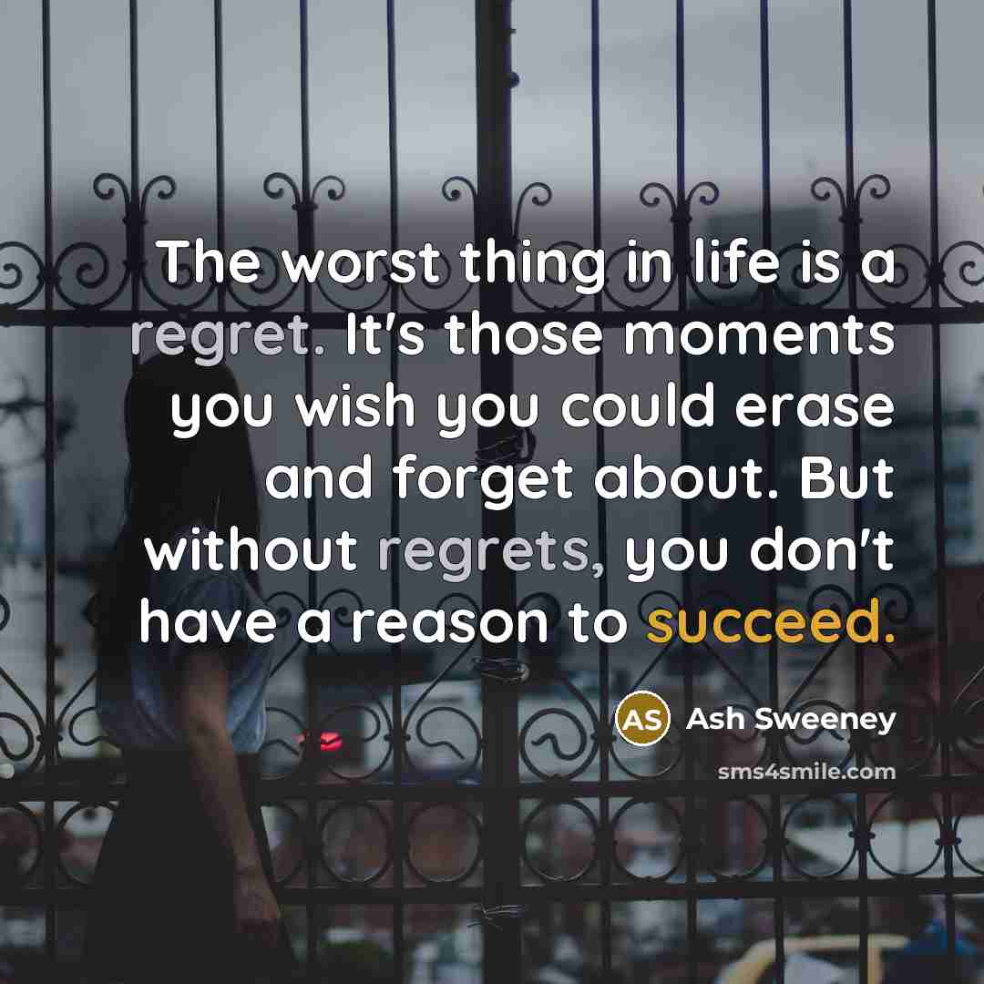 “The worst thing in life is a regret. It's those moments you wish you could erase and forget about. But without regrets, you don't have a reason to succeed.” quote by Ash Sweeney