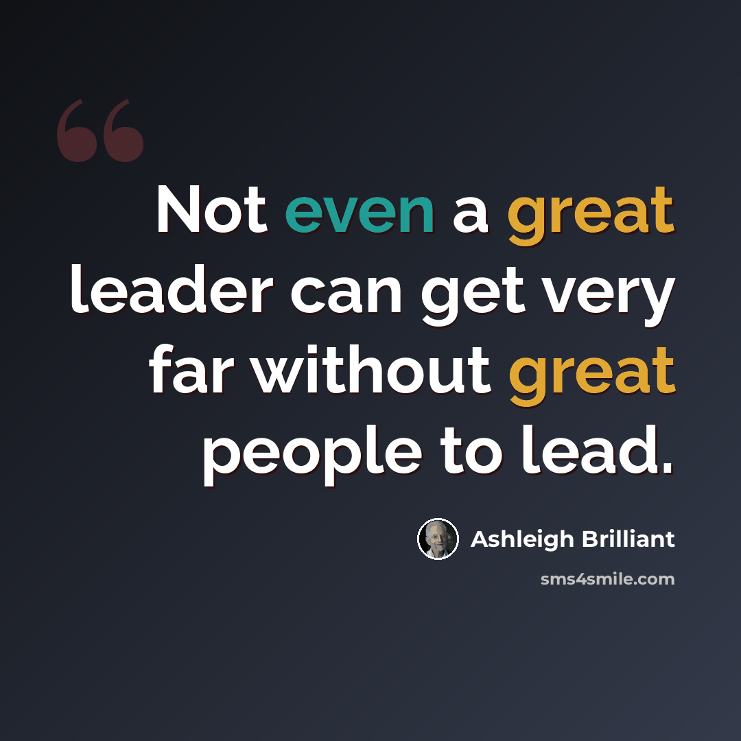 “Not even a great leader can get very far without great people to lead.” quote by Ashleigh Brilliant
