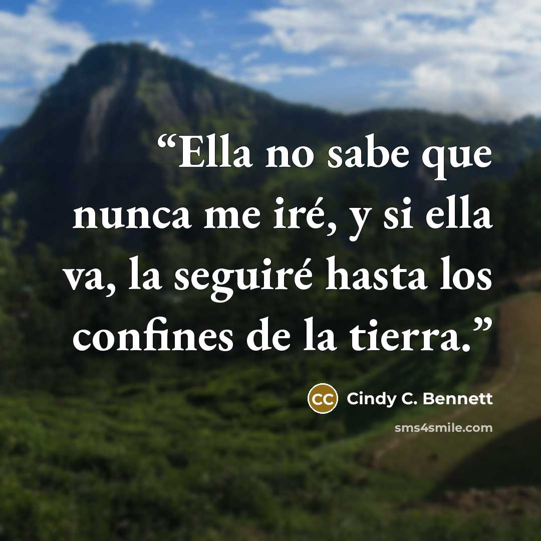 “Ella no sabe que nunca me iré, y si ella va, la seguiré hasta los confines de la tierra.” quote by Cindy C. Bennett