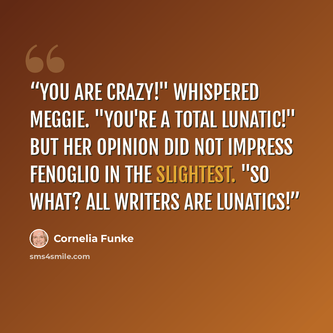 “You are crazy!" whispered Meggie. "You're a total lunatic!" But her opinion did not impress Fenoglio in the slightest. "So what? All writers are lunatics!” quote by Cornelia Funke