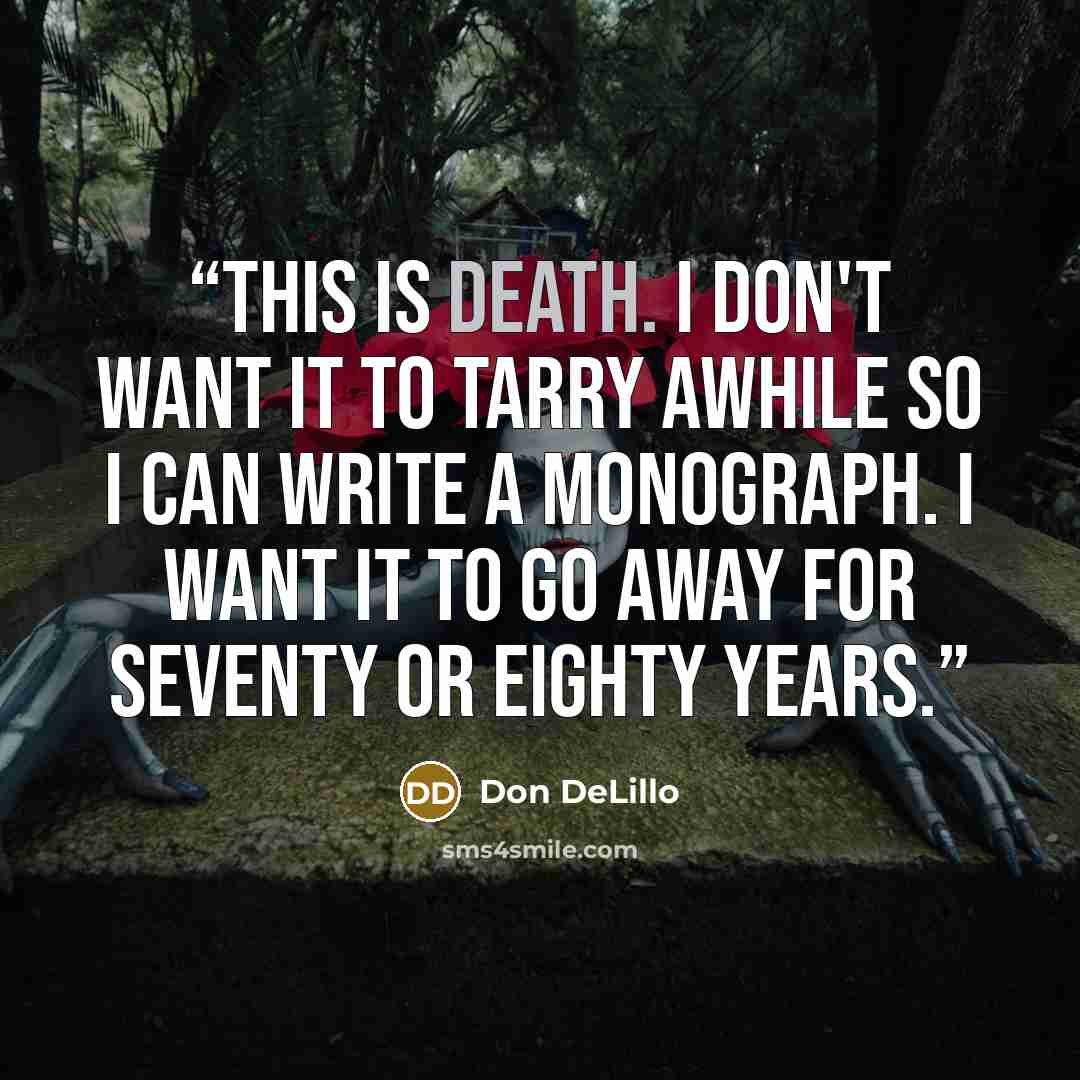 “This is death. I don't want it to tarry awhile so I can write a monograph. I want it to go away for seventy or eighty years.” quote by Don DeLillo
