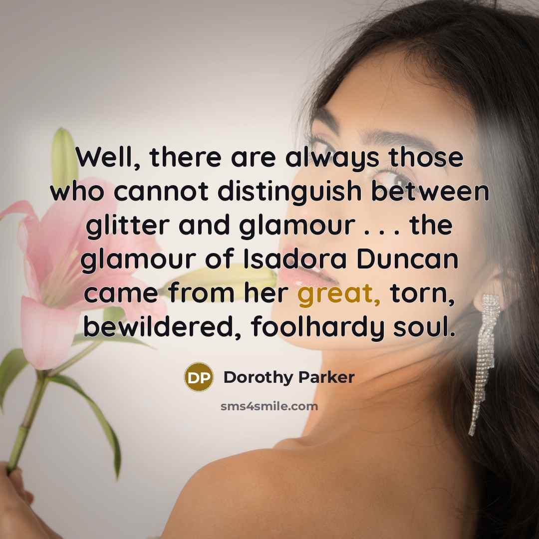 “Well, there are always those who cannot distinguish between glitter and glamour . . . the glamour of Isadora Duncan came from her great, torn, bewildered, foolhardy soul.” quote by Dorothy Parker