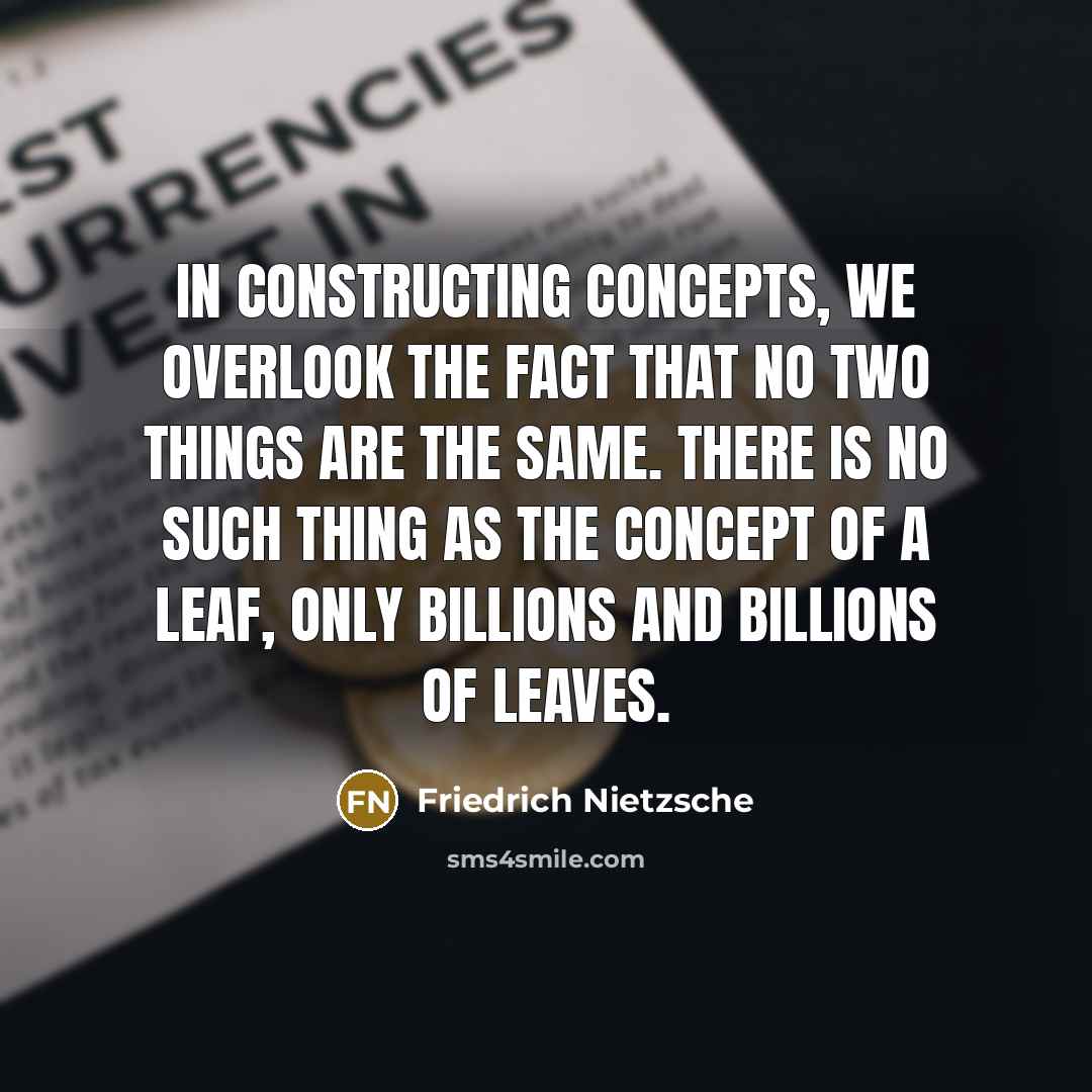 “In constructing concepts, we overlook the fact that no two things are the same. There is no such thing as the concept of a leaf, only billions and billions of leaves.” quote by Friedrich Nietzsche