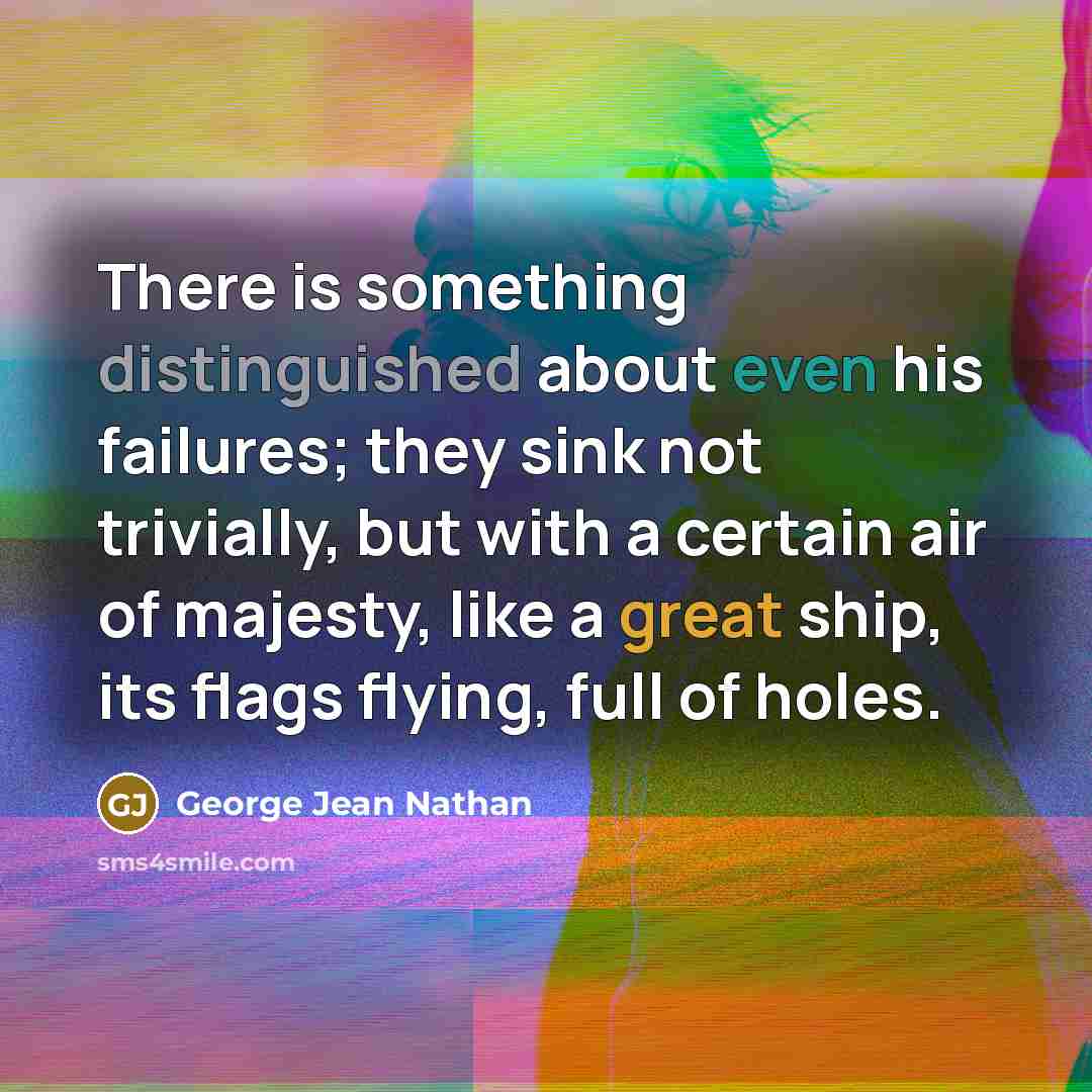 “There is something distinguished about even his failures; they sink not trivially, but with a certain air of majesty, like a great ship, its flags flying, full of holes.” quote by George Jean Nathan