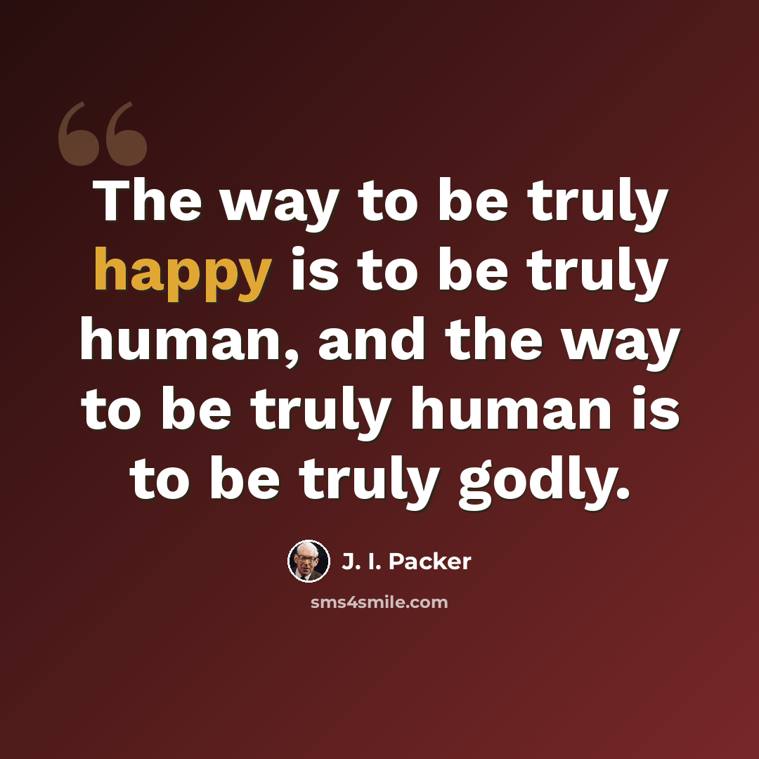 “The way to be truly happy is to be truly human, and the way to be truly human is to be truly godly.” quote by J. I. Packer