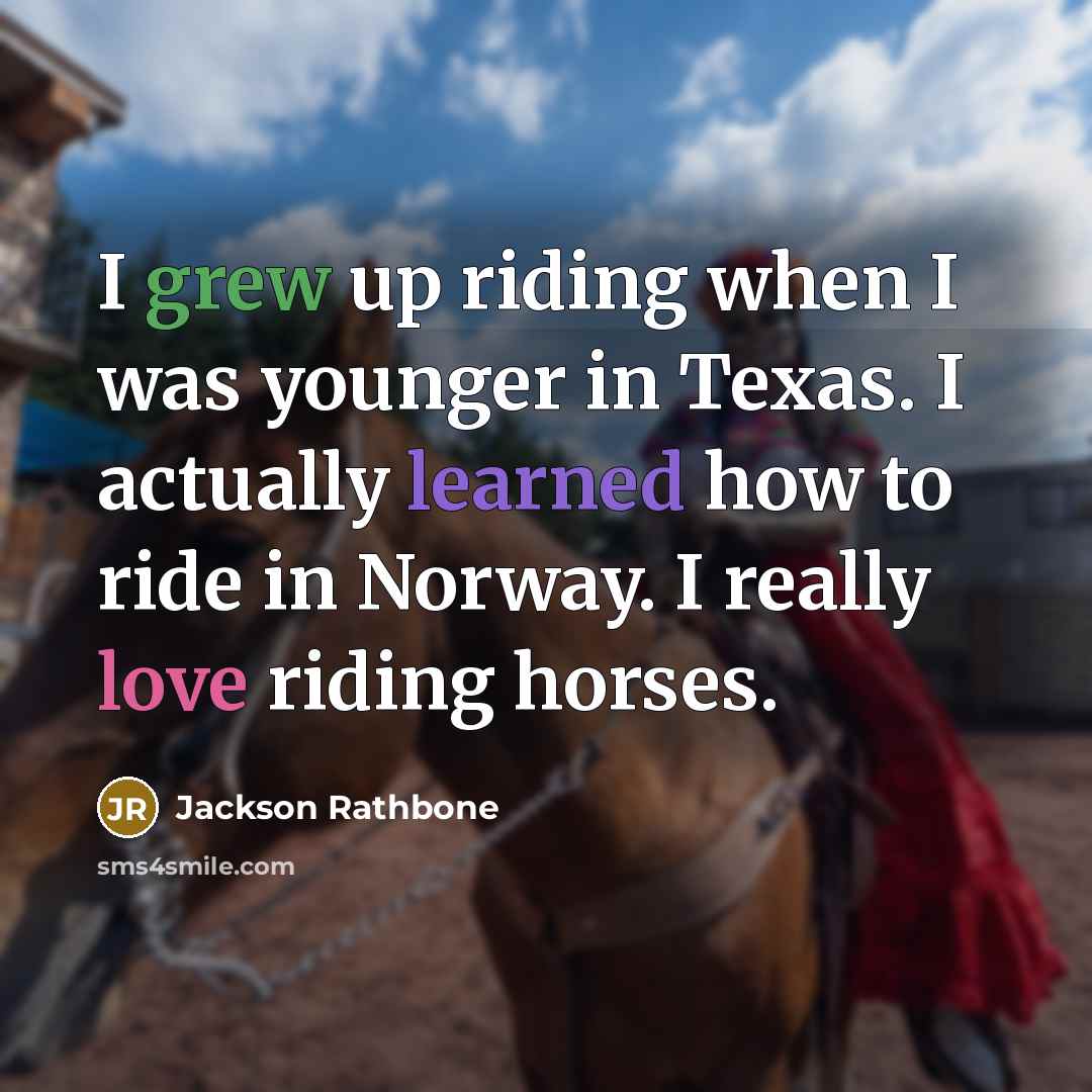 “I grew up riding when I was younger in Texas. I actually learned how to ride in Norway. I really love riding horses.” quote by Jackson Rathbone