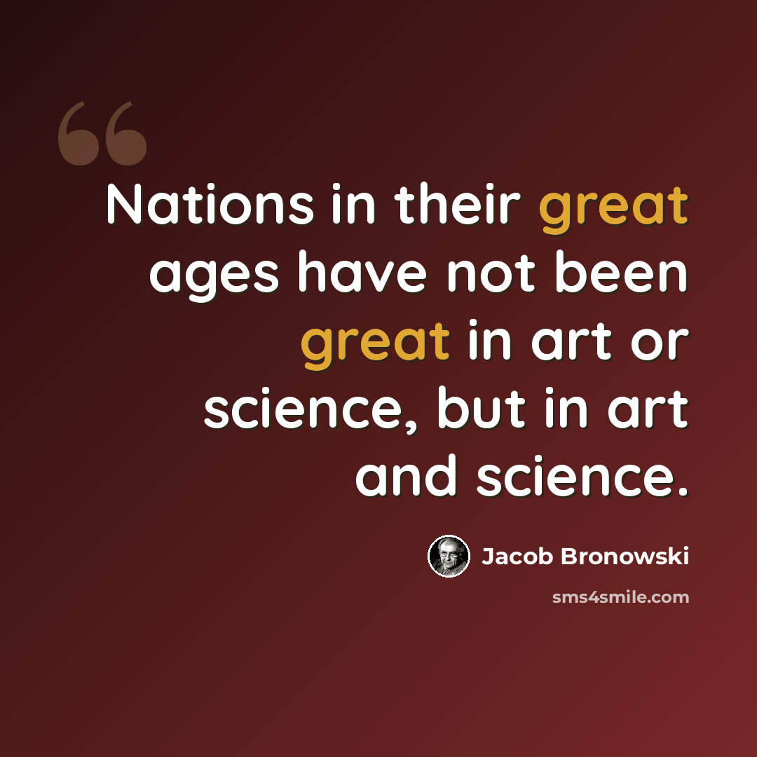 “Nations in their great ages have not been great in art or science, but in art and science.” quote by Jacob Bronowski