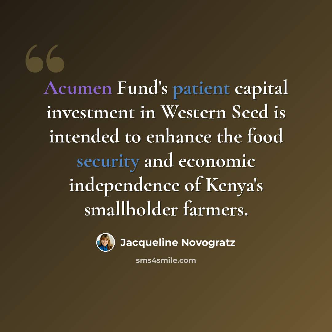 “Acumen Fund's patient capital investment in Western Seed is intended to enhance the food security and economic independence of Kenya's smallholder farmers.” quote by Jacqueline Novogratz