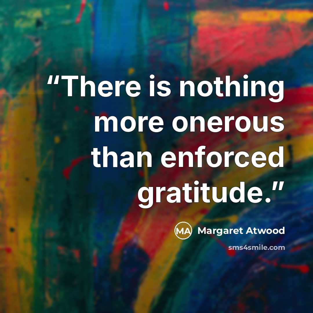 “There is nothing more onerous than enforced gratitude.” quote by Margaret Atwood