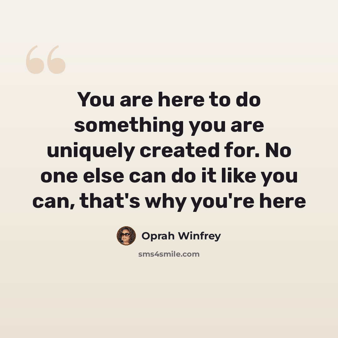 “You are here to do something you are uniquely created for. No one else can do it like you can, that's why you're here” quote by Oprah Winfrey
