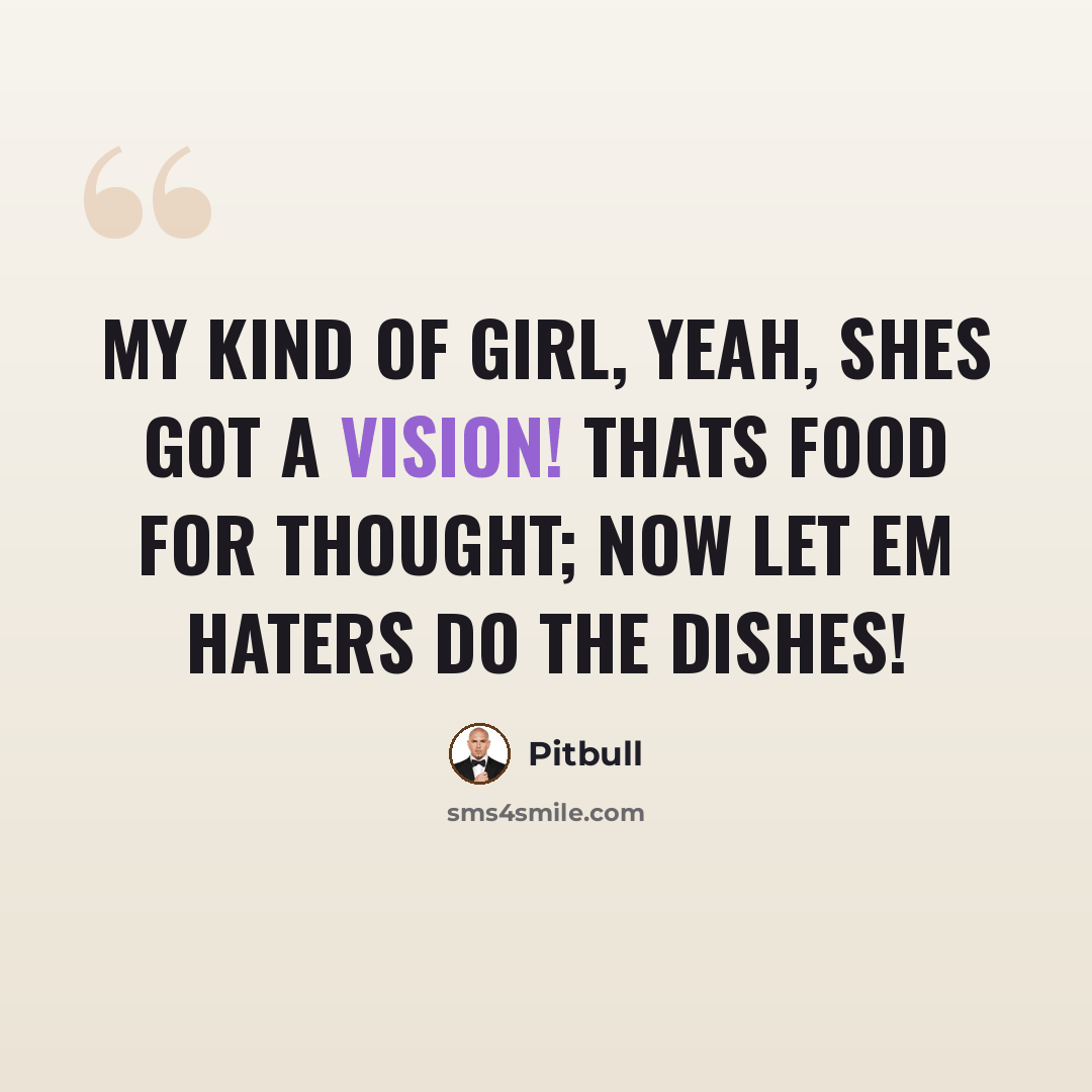 “My kind of girl, yeah, shes got a vision! thats food for thought; now let em haters do the dishes!” quote by Pitbull