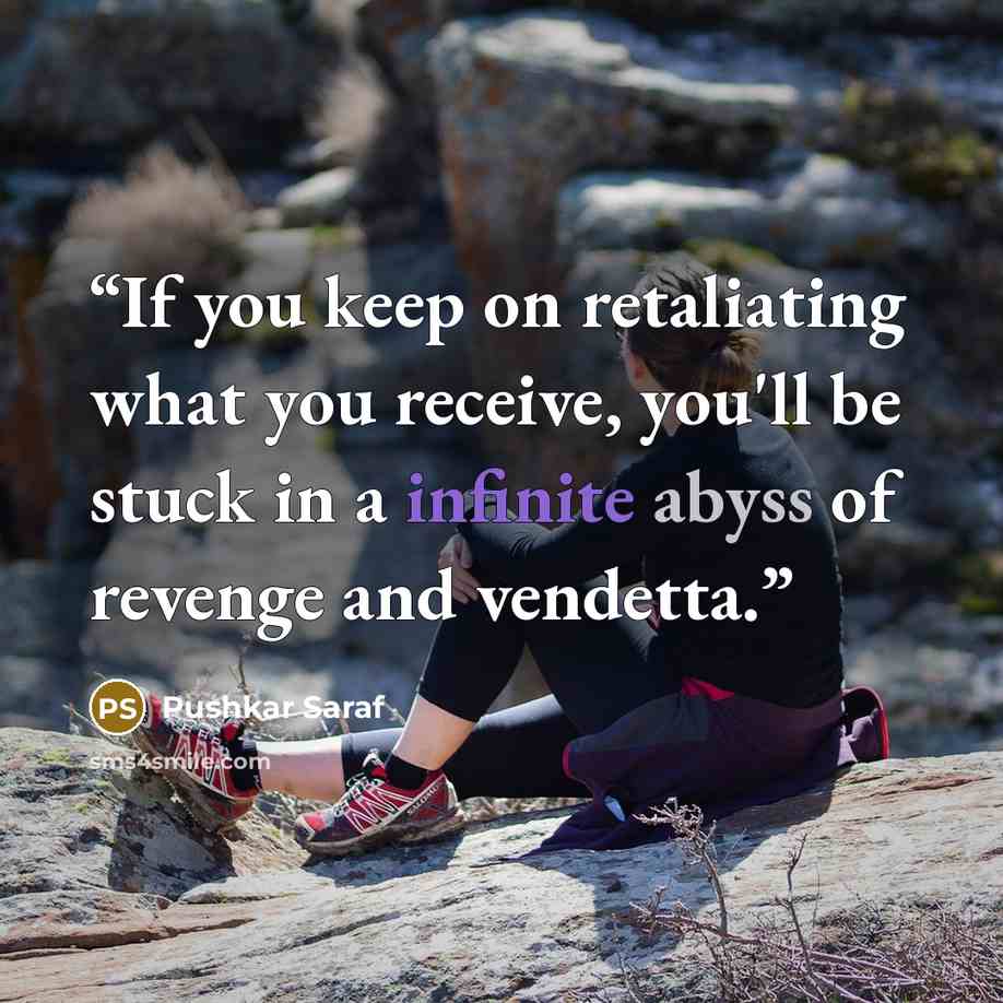 “If you keep on retaliating what you receive, you'll be stuck in a infinite abyss of revenge and vendetta.” quote by Pushkar Saraf